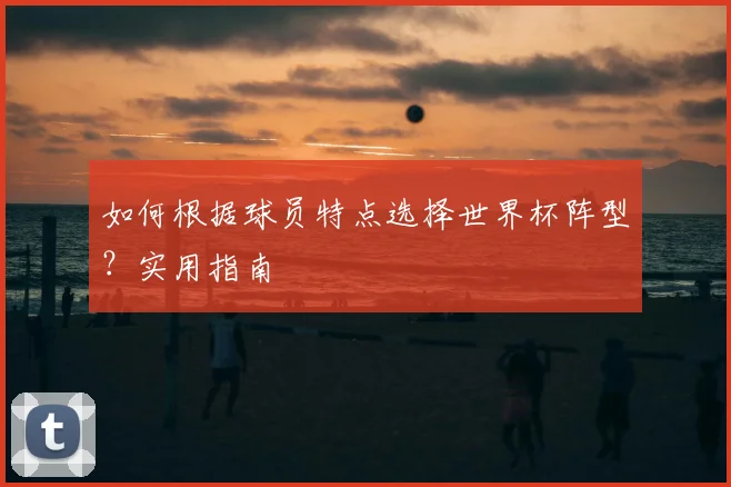 如何根据球员特点选择世界杯阵型?实用指南