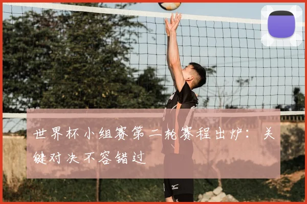 世界杯小组赛第二轮赛程出炉:关键对决不容错过