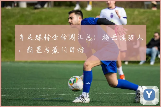 年足球转会传闻汇总:梅西接班人、新星与豪门目标