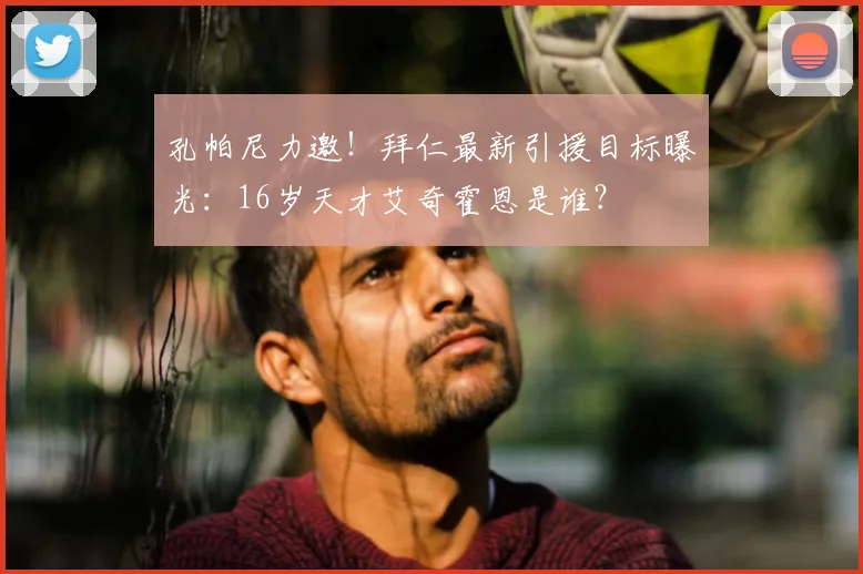 孔帕尼力邀!拜仁最新引援目标曝光:16岁天才艾奇霍恩是谁?