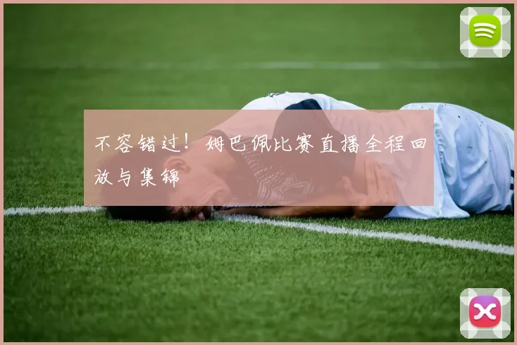 不容错过！姆巴佩比赛直播全程回放与集锦