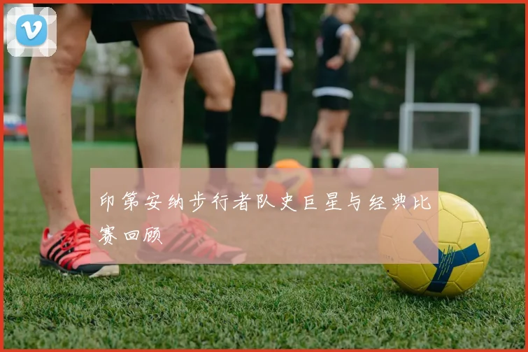 印第安纳步行者队史巨星与经典比赛回顾