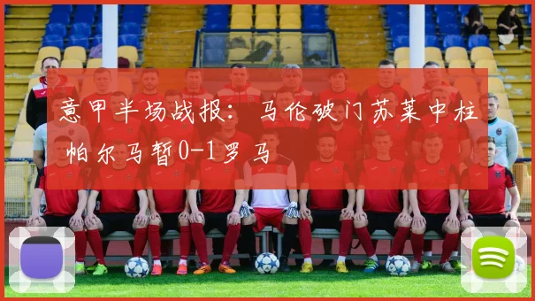 意甲半场战报：马伦破门苏莱中柱 帕尔马暂0-1罗马