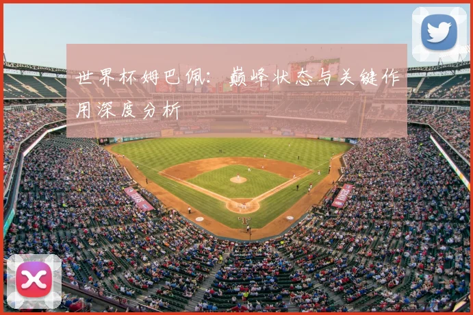 世界杯姆巴佩:巅峰状态与关键作用深度分析