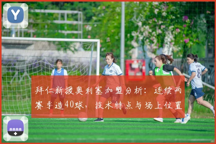 拜仁新援奥利塞加盟分析:连续两赛季造40球,技术特点与场上位置解读