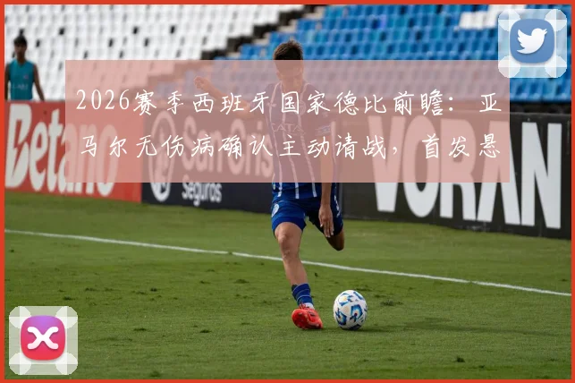 2026赛季西班牙国家德比前瞻:亚马尔无伤病确认主动请战,首发悬念全解析
