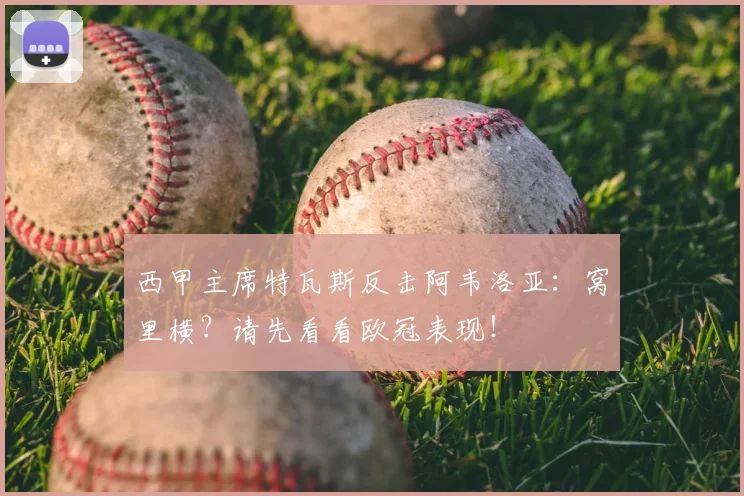 西甲主席特瓦斯反击阿韦洛亚：窝里横？请先看看欧冠表现！