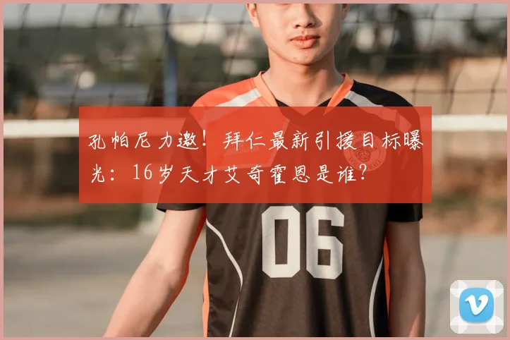 孔帕尼力邀!拜仁最新引援目标曝光:16岁天才艾奇霍恩是谁?