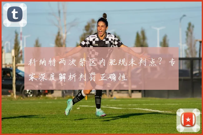科纳特两次禁区内犯规未判点？专家深度解析判罚正确性