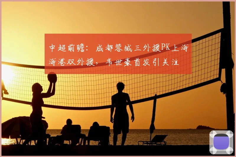 中超前瞻:成都蓉城三外援PK上海海港双外援,韦世豪首发引关注