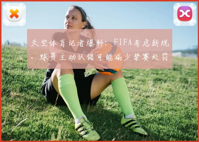 天空体育记者爆料：FIFA考虑新规，球员主动认错可能减少禁赛处罚
