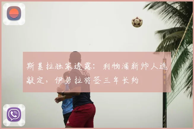 斯基拉独家透露:利物浦新帅人选敲定,伊劳拉将签三年长约