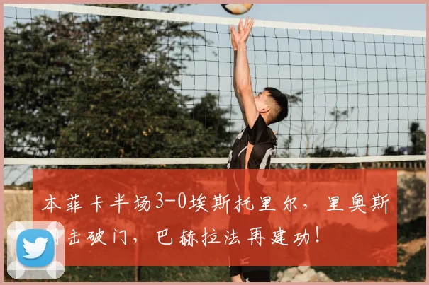 本菲卡半场3-0埃斯托里尔,里奥斯闪击破门,巴赫拉法再建功!